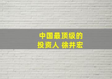 中国最顶级的投资人 徐井宏